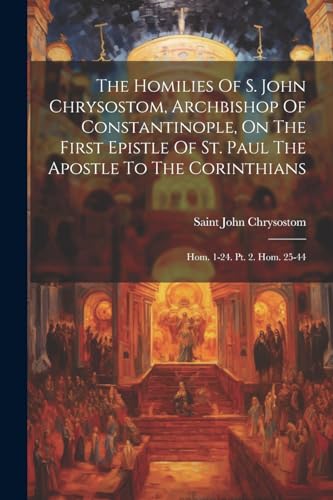 The Homilies Of S. John Chrysostom, Archbishop Of Constantinople, On The First Epistle Of St. Paul The Apostle To The Corinthians: Hom. 1-24. Pt. 2. H