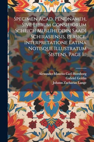 Specimen Acad. Pendn?meh, Sive Librum Consiliorum Scheich Musliheddin Saadi Schirasiensis, Persice, Interpretatione Latina Notisque Illustratum Sisten