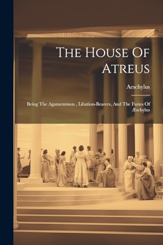 The House Of Atreus: Being The Agamemmon , Libation-bearers, And The Furies Of ?schylus