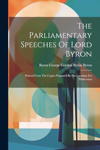 The Parliamentary Speeches Of Lord Byron: Printed From The Copies Prepared By His Lordship For Publication