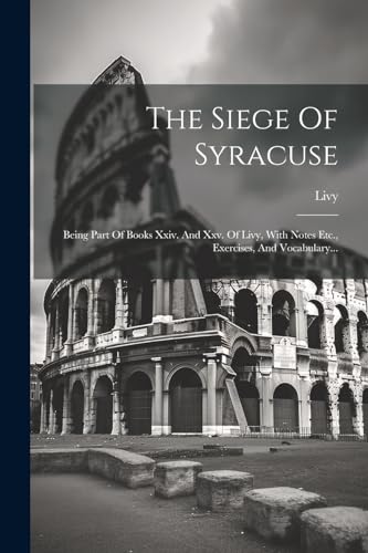 The Siege Of Syracuse: Being Part Of Books Xxiv. And Xxv. Of Livy, With Notes Etc., Exercises, And Vocabulary...