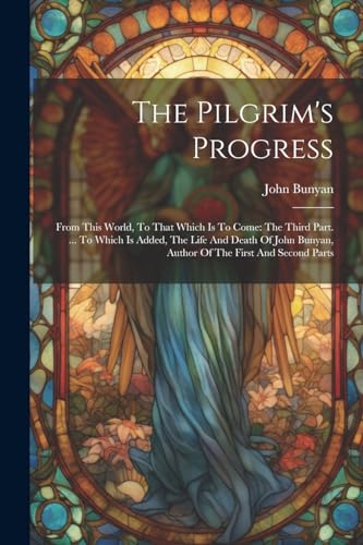 The Pilgrim's Progress: From This World, To That Which Is To Come: The Third Part. ... To Which Is Added, The Life And Death Of John Bunyan, Author Of