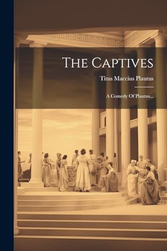 The Captives: A Comedy Of Plautus...