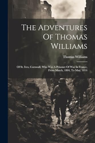 The Adventures Of Thomas Williams: Of St. Ives, Cornwall, Who Was A Prisoner Of War In France, From March, 1804, To May, 1814