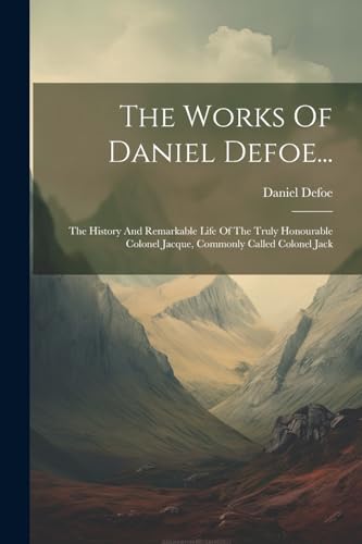 The Works Of Daniel Defoe...: The History And Remarkable Life Of The Truly Honourable Colonel Jacque, Commonly Called Colonel Jack