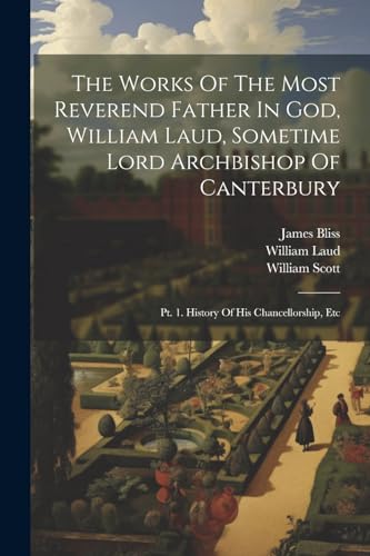 The Works Of The Most Reverend Father In God, William Laud, Sometime Lord Archbishop Of Canterbury: Pt. 1. History Of His Chancellorship, Etc