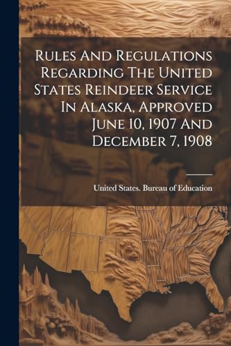 Rules And Regulations Regarding The United States Reindeer Service In Alaska, Approved June 10, 1907 And December 7, 1908