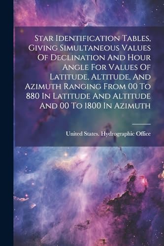 Star Identification Tables, Giving Simultaneous Values Of Declination And Hour Angle For Values Of Latitude, Altitude, And Azimuth Ranging From 00 To