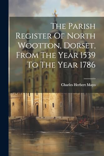 The Parish Register Of North Wootton, Dorset, From The Year 1539 To The Year 1786