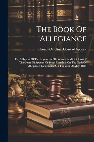 The Book Of Allegiance: Or, A Report Of The Arguments Of Counsel, And Opinions Of The Court Of Appeals Of South Carolina, On The Oath Of Allegiance. D