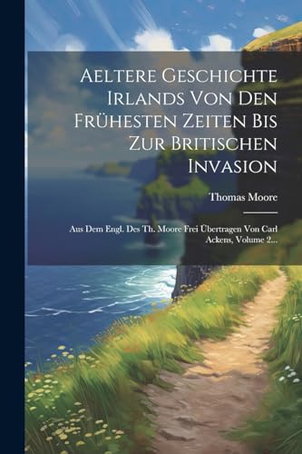 Aeltere Geschichte Irlands Von Den Fr?hesten Zeiten Bis Zur Britischen Invasion: Aus Dem Engl. Des Th. Moore Frei ?bertragen Von Carl Ackens, Volume 2