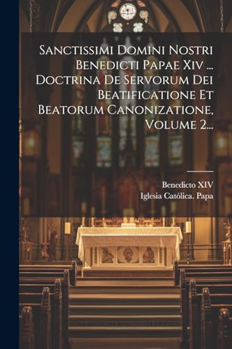 Sanctissimi Domini Nostri Benedicti Papae Xiv ... Doctrina De Servorum Dei Beatificatione Et Beatorum Canonizatione, Volume 2...