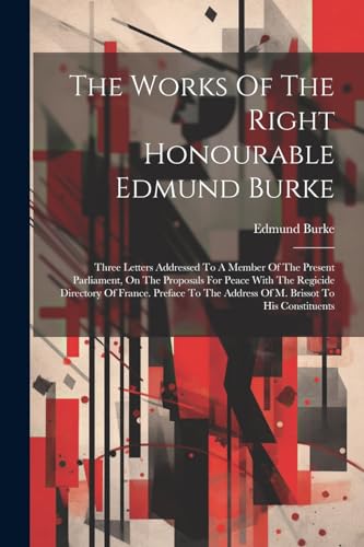 The Works Of The Right Honourable Edmund Burke: Three Letters Addressed To A Member Of The Present Parliament, On The Proposals For Peace With The Reg