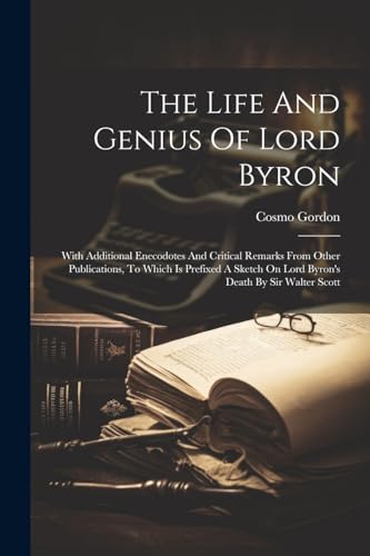 The Life And Genius Of Lord Byron: With Additional Enecodotes And Critical Remarks From Other Publications, To Which Is Prefixed A Sketch On Lord Byro