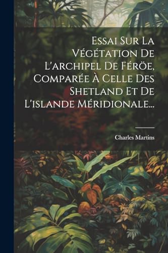 Essai Sur La V?g?tation De L'archipel De F?r?e, Compar?e ? Celle Des Shetland Et De L'islande M?ridionale...