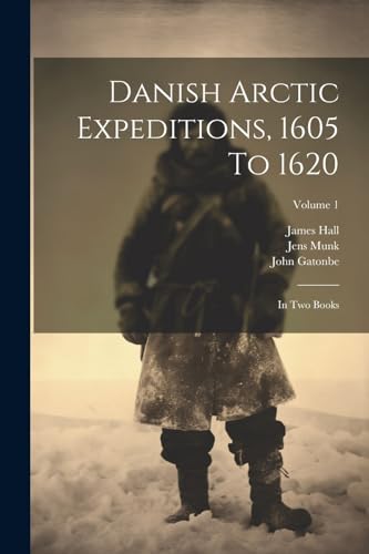 Danish Arctic Expeditions, 1605 To 1620: In Two Books; Volume 1