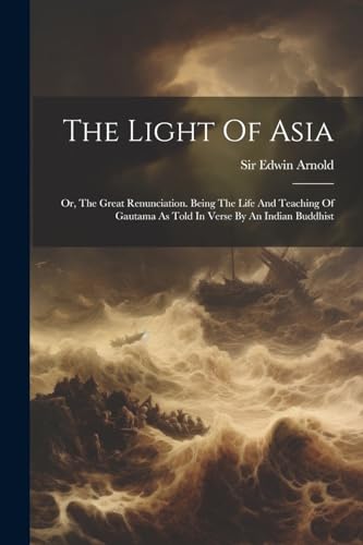 The Light Of Asia: Or, The Great Renunciation. Being The Life And Teaching Of Gautama As Told In Verse By An Indian Buddhist