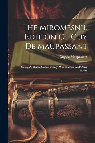 The Miromesnil Edition Of Guy De Maupassant: Strong As Death. Useless Beauty. Who Knows? And Other Stories