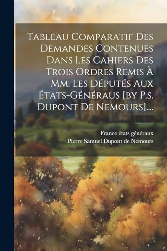 Tableau Comparatif Des Demandes Contenues Dans Les Cahiers Des Trois Ordres Remis ? Mm. Les D?put?s Aux ?tats-g?n?raus [by P.s. Dupont De Nemours]....