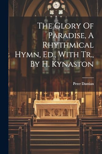 The Glory Of Paradise, A Rhythmical Hymn, Ed., With Tr., By H. Kynaston