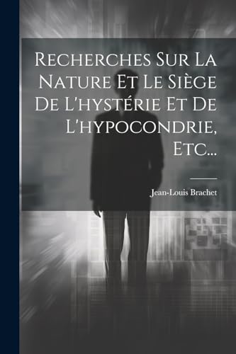 Recherches Sur La Nature Et Le Si?ge De L'hyst?rie Et De L'hypocondrie, Etc...