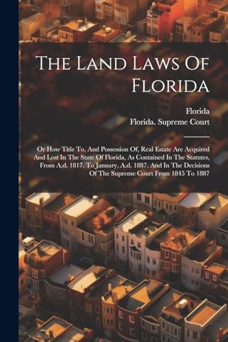 The Land Laws Of Florida: Or How Title To, And Possession Of, Real Estate Are Acquired And Lost In The State Of Florida, As Contained In The Statutes,