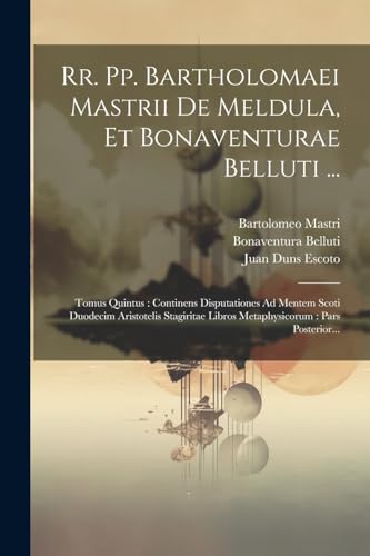 Rr. Pp. Bartholomaei Mastrii De Meldula, Et Bonaventurae Belluti ...: Tomus Quintus : Continens Disputationes Ad Mentem Scoti Duodecim Aristotelis Sta