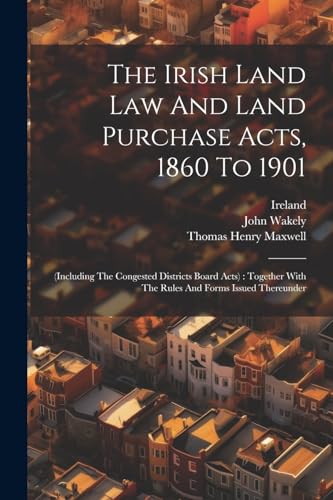 The Irish Land Law And Land Purchase Acts, 1860 To 1901: (including The Congested Districts Board Acts) : Together With The Rules And Forms Issued The