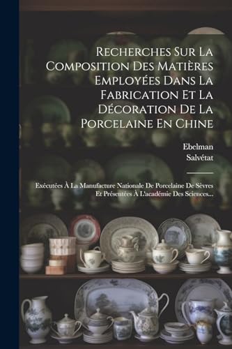 Recherches Sur La Composition Des Mati?res Employ?es Dans La Fabrication Et La D?coration De La Porcelaine En Chine: Ex?cut?es ? La Manufacture Nation