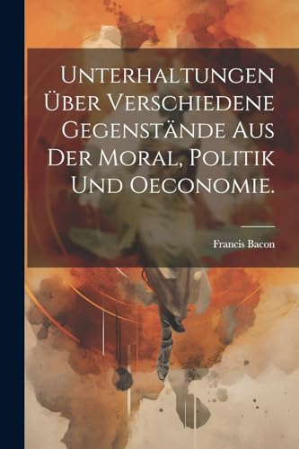 Unterhaltungen ?ber verschiedene Gegenst?nde aus der Moral, Politik und Oeconomie.