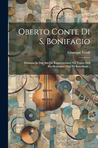 Oberto Conte Di S. Bonifacio: Dramma In Due Atti Da Rappresentarsi Nel Teatro Dell Eccellestissima Citt? Di Barcellona...