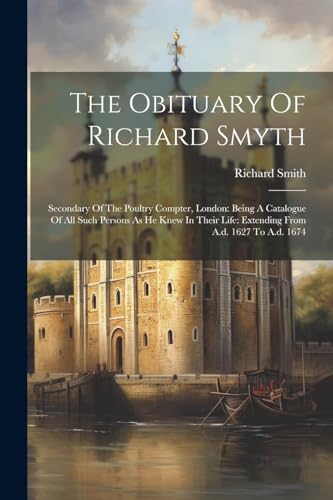 The Obituary Of Richard Smyth: Secondary Of The Poultry Compter, London: Being A Catalogue Of All Such Persons As He Knew In Their Life: Extending Fro