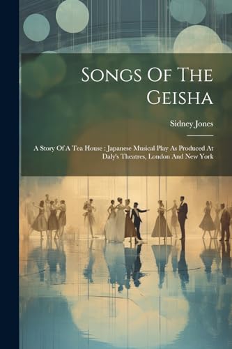 Songs Of The Geisha: A Story Of A Tea House : Japanese Musical Play As Produced At Daly's Theatres, London And New York