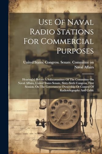 Use Of Naval Radio Stations For Commercial Purposes: Hearing[s] Before A Subcommittee Of The Committee On Naval Affairs, United States Senate, Sixty-s