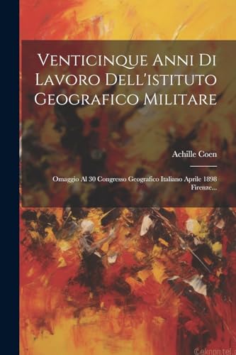 Venticinque Anni Di Lavoro Dell'istituto Geografico Militare: Omaggio Al 30 Congresso Geografico Italiano Aprile 1898 Firenze...