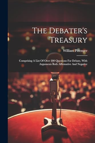 The Debater's Treasury: Comprising A List Of Over 200 Questions For Debate, With Arguments Both Affirmative And Negative