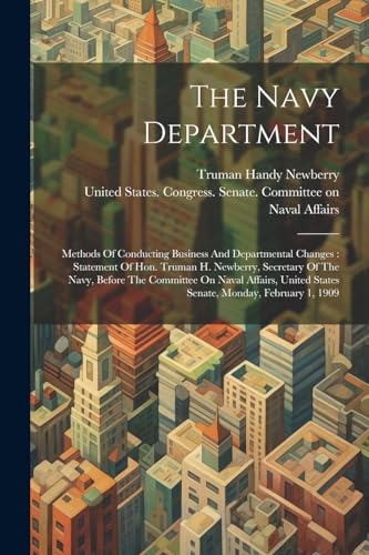 The Navy Department: Methods Of Conducting Business And Departmental Changes : Statement Of Hon. Truman H. Newberry, Secretary Of The Navy, Before The