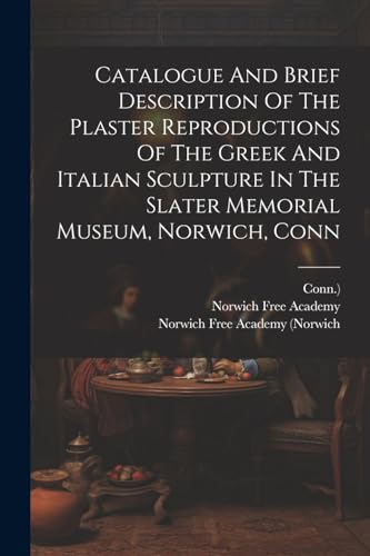 Catalogue And Brief Description Of The Plaster Reproductions Of The Greek And Italian Sculpture In The Slater Memorial Museum, Norwich, Conn