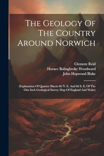 The Geology Of The Country Around Norwich: (explanation Of Quarter Sheets 66 N. E. And 66 S. E. Of The One Inch Geological Survey Map Of England And W