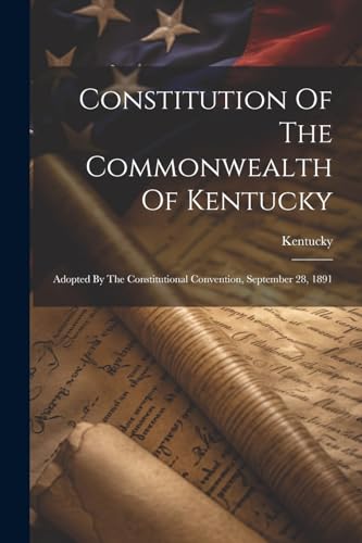 Constitution Of The Commonwealth Of Kentucky: Adopted By The Constitutional Convention, September 28, 1891