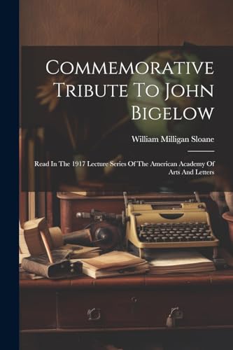 Commemorative Tribute To John Bigelow: Read In The 1917 Lecture Series Of The American Academy Of Arts And Letters