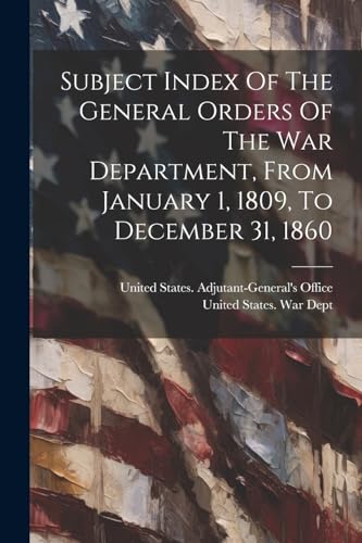 Subject Index Of The General Orders Of The War Department, From January 1, 1809, To December 31, 1860