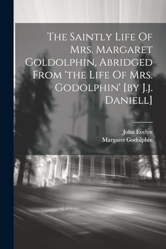 The Saintly Life Of Mrs. Margaret Goldolphin, Abridged From 'the Life Of Mrs. Godolphin' [by J.j. Daniell]