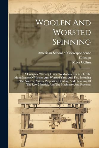 Woolen And Worsted Spinning: A Complete Working Guide To Modern Practice In The Manufacture Of Woolen And Worsted Yarns And Felt, Including The Source