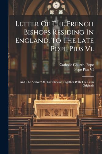 Letter Of The French Bishops Residing In England, To The Late Pope Pius Vi.: And The Answer Of His Holiness : Together With The Latin Originals