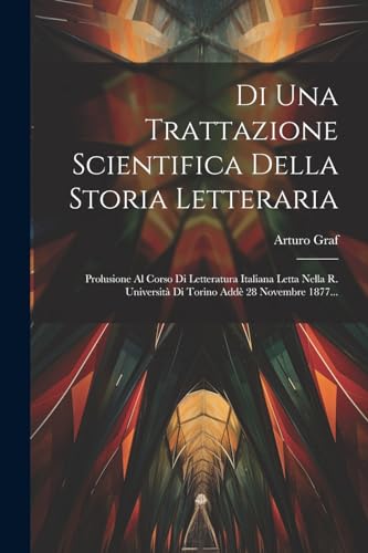 Di Una Trattazione Scientifica Della Storia Letteraria: Prolusione Al Corso Di Letteratura Italiana Letta Nella R. Universit? Di Torino Add? 28 Novemb