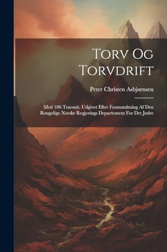 Torv Og Torvdrift: Med 106 Traesuit. Udgivet Efter Foraustaltuing Af Den Rougelige Norske Regjerings Departement For Det Judre