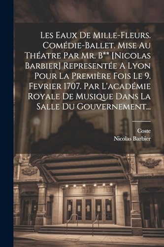 Les Eaux De Mille-fleurs. Com?die-ballet. Mise Au Th?atre Par Mr. B** [nicolas Barbier] Represent?e A Lyon Pour La Premi?re Fois Le 9. Fevrier 1707. P