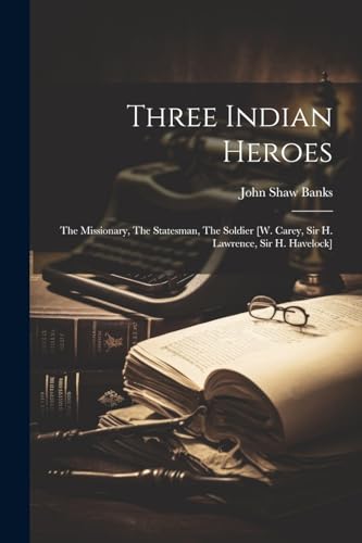 Three Indian Heroes: The Missionary, The Statesman, The Soldier [w. Carey, Sir H. Lawrence, Sir H. Havelock]