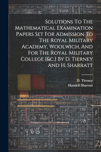 Solutions To The Mathematical Examination Papers Set For Admission To The Royal Military Academy, Woolwich, And For The Royal Military College [&c.] B